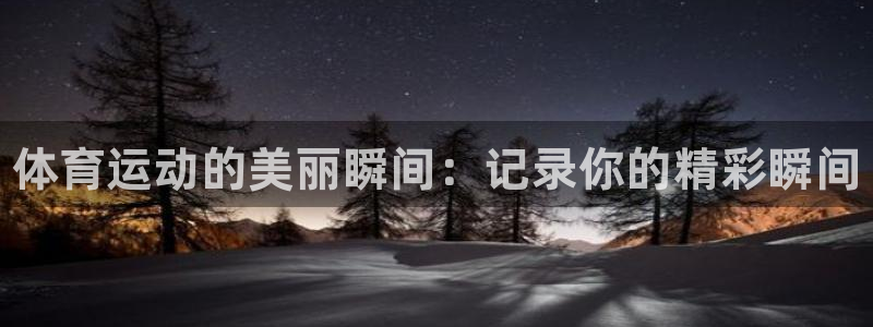 vsport体育官网下载官方客服电话：体育运动的美丽瞬间：记